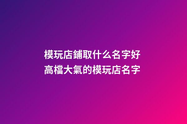模玩店鋪取什么名字好 高檔大氣的模玩店名字-第1張-店鋪起名-玄機(jī)派